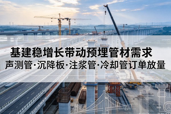 民勤基建稳增长带动预埋监测管材需求，声测管、沉降板、注浆管订单持续放量